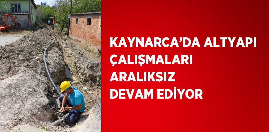 KAYNARCA’DA ALTYAPI ÇALIŞMALARI ARALIKSIZ DEVAM EDİYOR