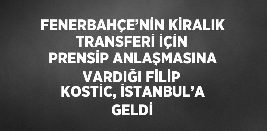 FENERBAHÇE’NİN KİRALIK TRANSFERİ İÇİN PRENSİP ANLAŞMASINA VARDIĞI FİLİP KOSTİC, İSTANBUL’A GELDİ