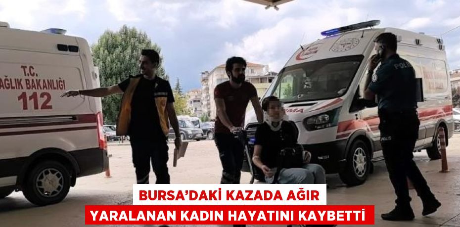 BURSA’DAKİ KAZADA AĞIR YARALANAN KADIN HAYATINI KAYBETTİ