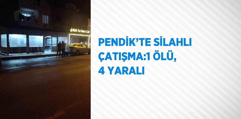 PENDİK’TE SİLAHLI ÇATIŞMA:1 ÖLÜ, 4 YARALI