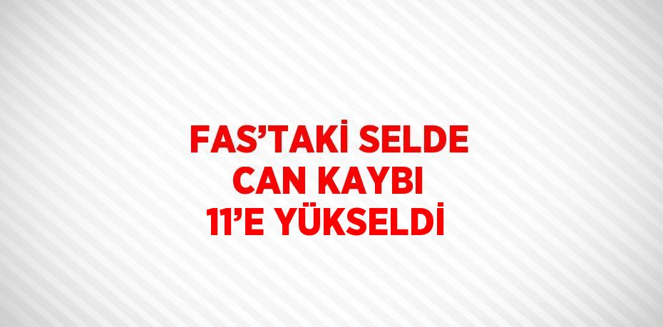 FAS’TAKİ SELDE CAN KAYBI 11’E YÜKSELDİ