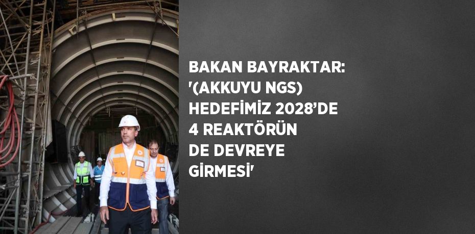 BAKAN BAYRAKTAR: '(AKKUYU NGS) HEDEFİMİZ 2028’DE 4 REAKTÖRÜN DE DEVREYE GİRMESİ'