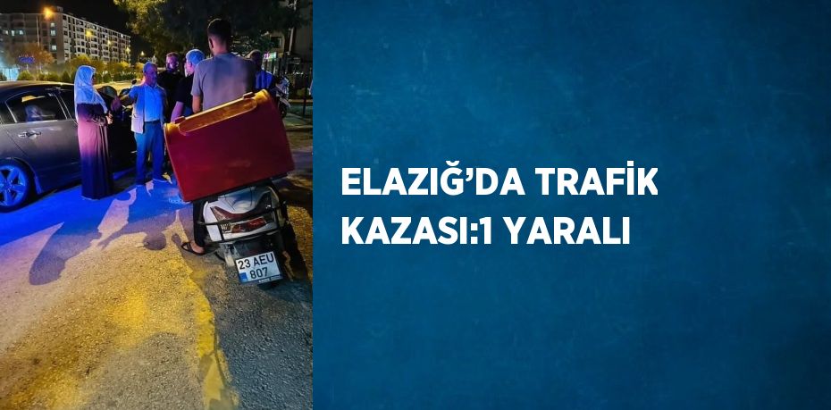 ELAZIĞ’DA TRAFİK KAZASI:1 YARALI