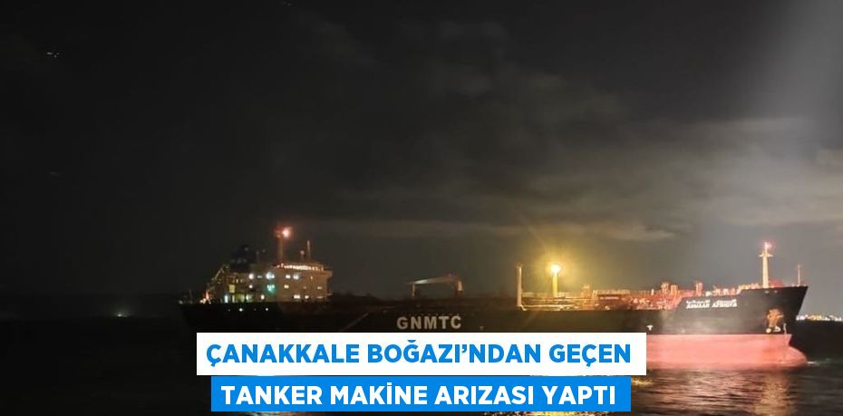 ÇANAKKALE BOĞAZI’NDAN GEÇEN TANKER MAKİNE ARIZASI YAPTI