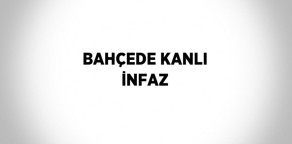 BAHÇEDE KANLI İNFAZ