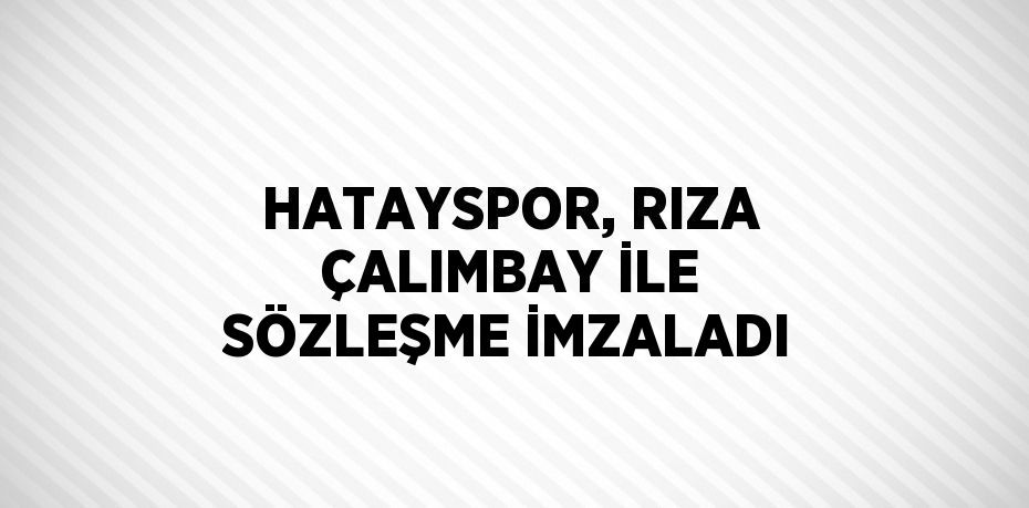 HATAYSPOR, RIZA ÇALIMBAY İLE SÖZLEŞME İMZALADI