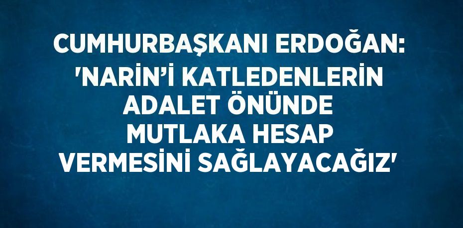 CUMHURBAŞKANI ERDOĞAN: 'NARİN’İ KATLEDENLERİN ADALET ÖNÜNDE MUTLAKA HESAP VERMESİNİ SAĞLAYACAĞIZ'