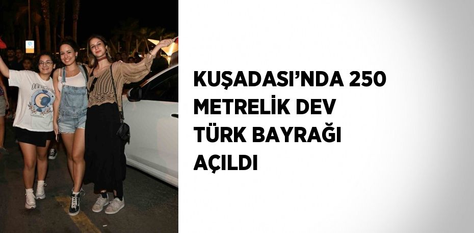 KUŞADASI’NDA 250 METRELİK DEV TÜRK BAYRAĞI AÇILDI