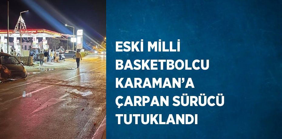 ESKİ MİLLİ BASKETBOLCU KARAMAN’A ÇARPAN SÜRÜCÜ TUTUKLANDI