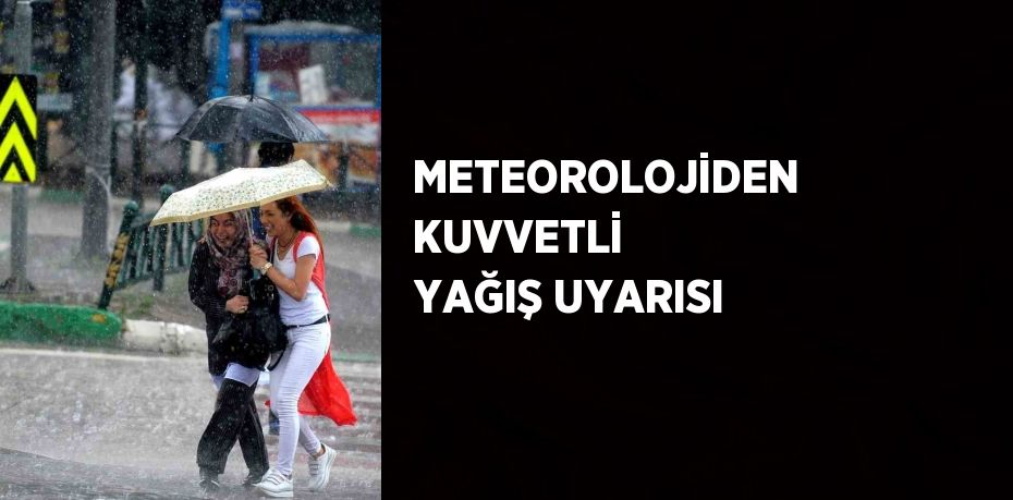 METEOROLOJİDEN KUVVETLİ YAĞIŞ UYARISI