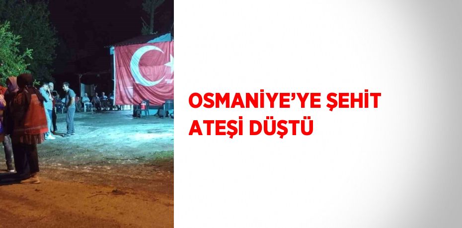 OSMANİYE’YE ŞEHİT ATEŞİ DÜŞTÜ