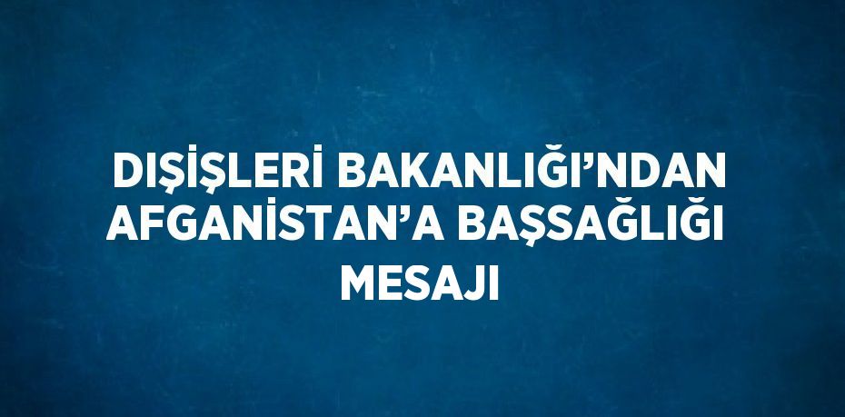 DIŞİŞLERİ BAKANLIĞI’NDAN AFGANİSTAN’A BAŞSAĞLIĞI MESAJI