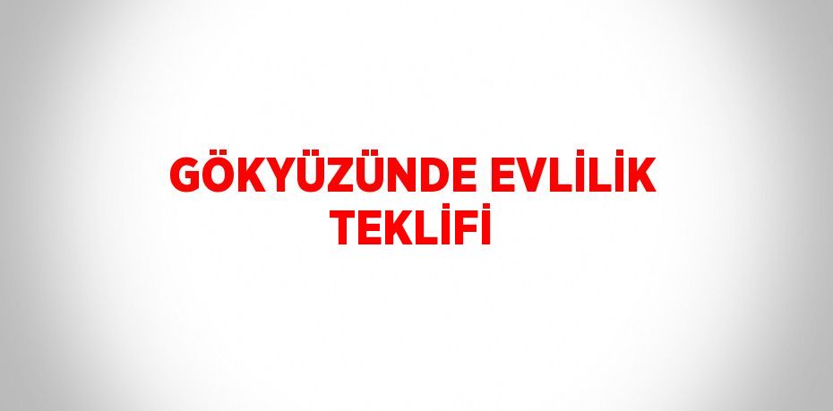 GÖKYÜZÜNDE EVLİLİK TEKLİFİ