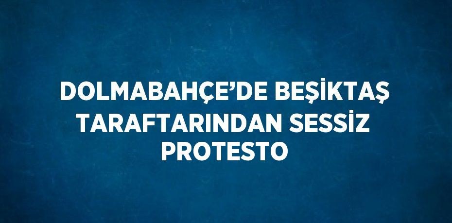 DOLMABAHÇE’DE BEŞİKTAŞ TARAFTARINDAN SESSİZ PROTESTO