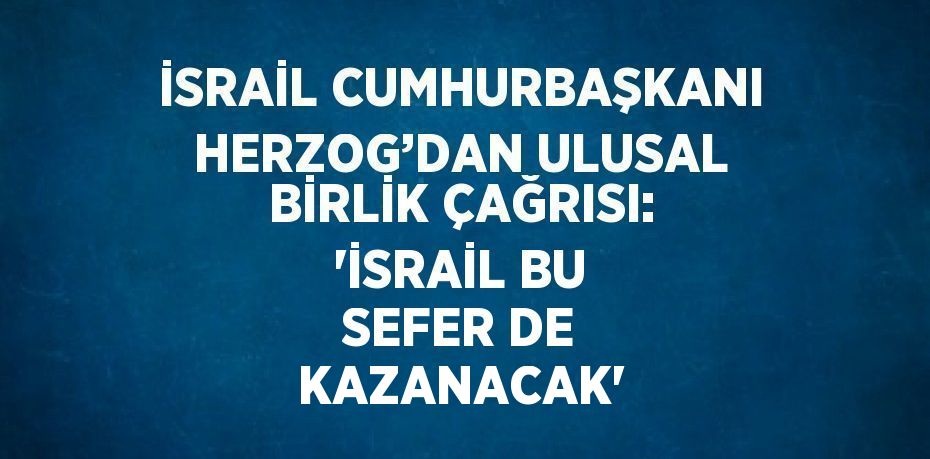 İSRAİL CUMHURBAŞKANI HERZOG’DAN ULUSAL BİRLİK ÇAĞRISI: 'İSRAİL BU SEFER DE KAZANACAK'