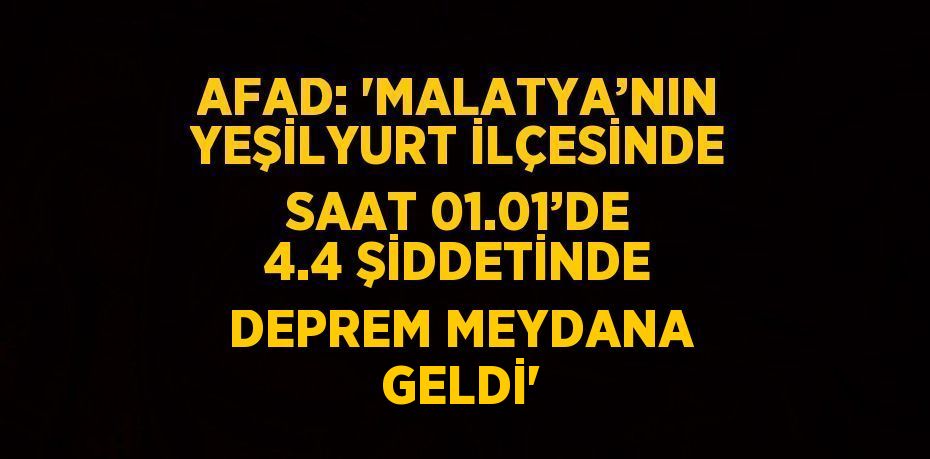 AFAD: 'MALATYA’NIN YEŞİLYURT İLÇESİNDE SAAT 01.01’DE 4.4 ŞİDDETİNDE DEPREM MEYDANA GELDİ'