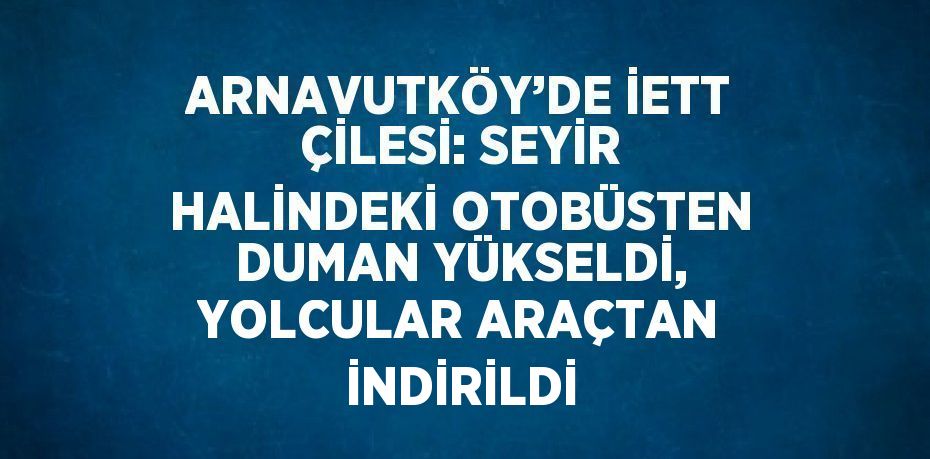 ARNAVUTKÖY’DE İETT ÇİLESİ: SEYİR HALİNDEKİ OTOBÜSTEN DUMAN YÜKSELDİ, YOLCULAR ARAÇTAN İNDİRİLDİ