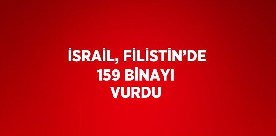 İSRAİL, FİLİSTİN’DE 159 BİNAYI VURDU