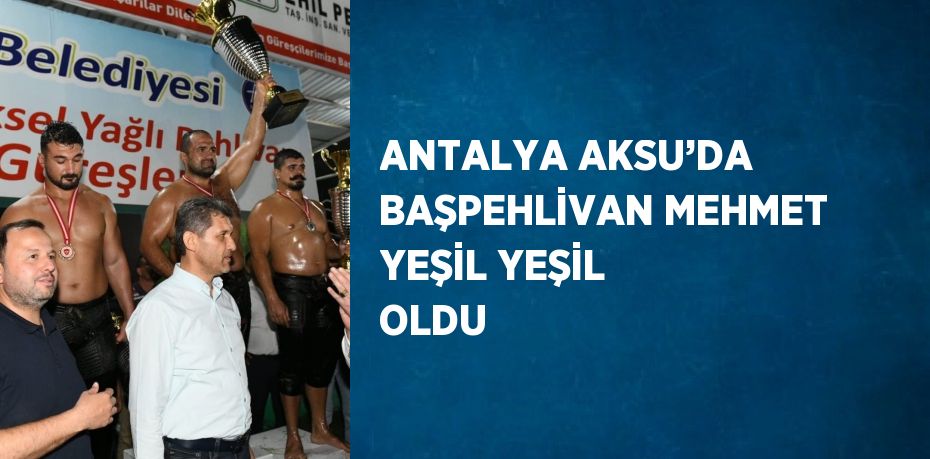 ANTALYA AKSU’DA BAŞPEHLİVAN MEHMET YEŞİL YEŞİL OLDU