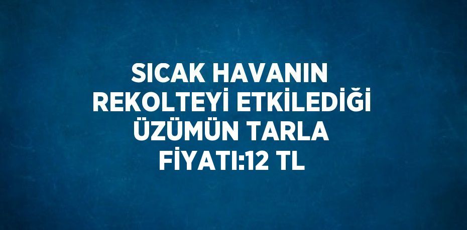 SICAK HAVANIN REKOLTEYİ ETKİLEDİĞİ ÜZÜMÜN TARLA FİYATI:12 TL