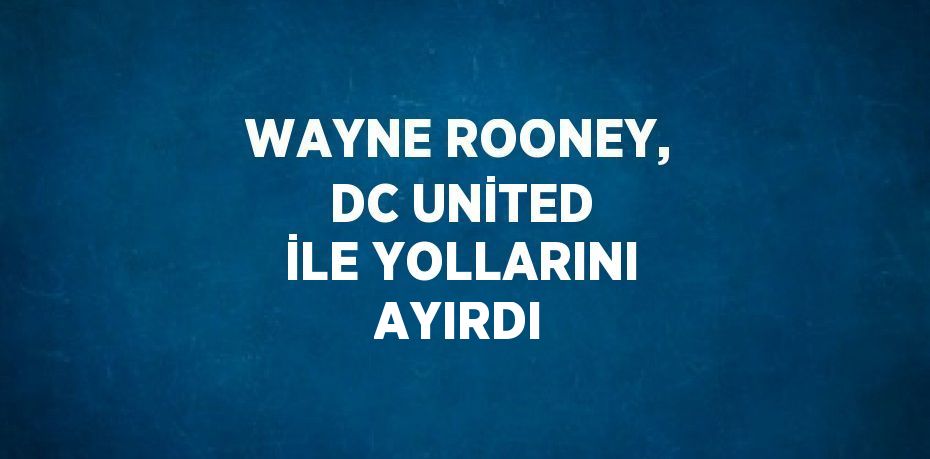 WAYNE ROONEY, DC UNİTED İLE YOLLARINI AYIRDI