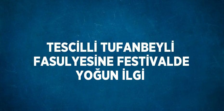 TESCİLLİ TUFANBEYLİ FASULYESİNE FESTİVALDE YOĞUN İLGİ