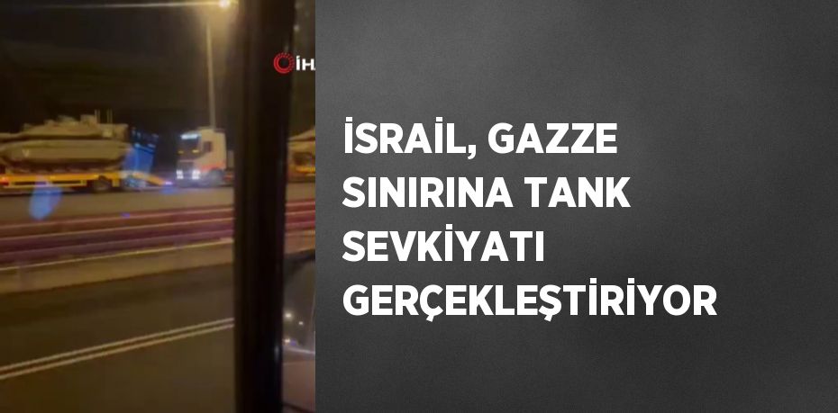 İSRAİL, GAZZE SINIRINA TANK SEVKİYATI GERÇEKLEŞTİRİYOR