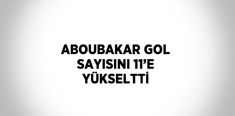 ABOUBAKAR GOL SAYISINI 11’E YÜKSELTTİ