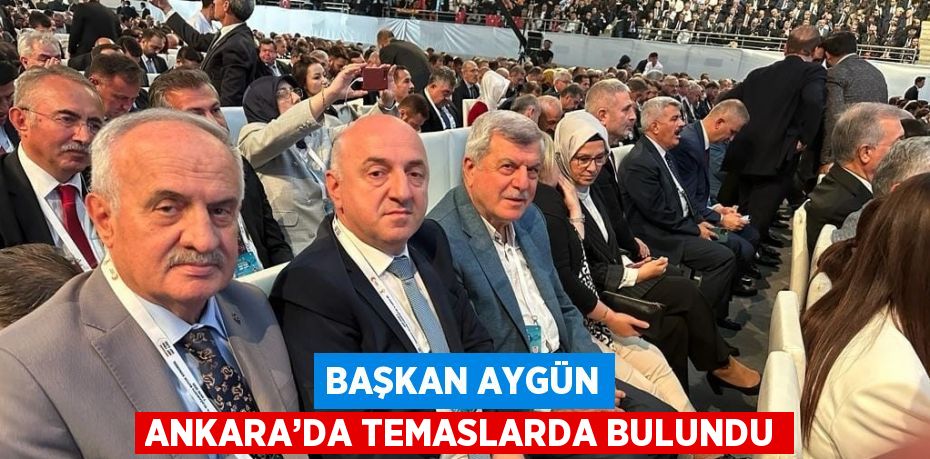 BAŞKAN AYGÜN ANKARA’DA TEMASLARDA BULUNDU