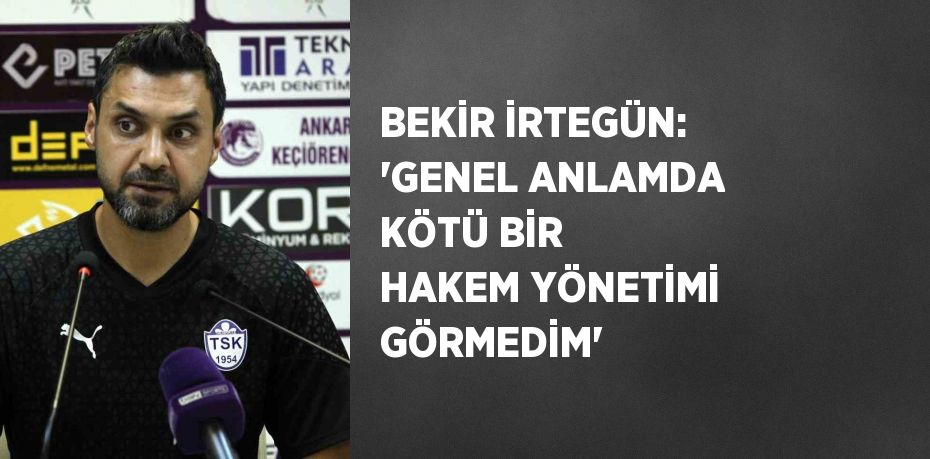 BEKİR İRTEGÜN: 'GENEL ANLAMDA KÖTÜ BİR HAKEM YÖNETİMİ GÖRMEDİM'