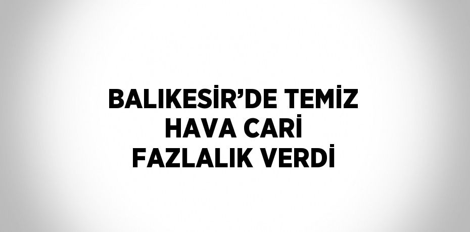 BALIKESİR’DE TEMİZ HAVA CARİ FAZLALIK VERDİ