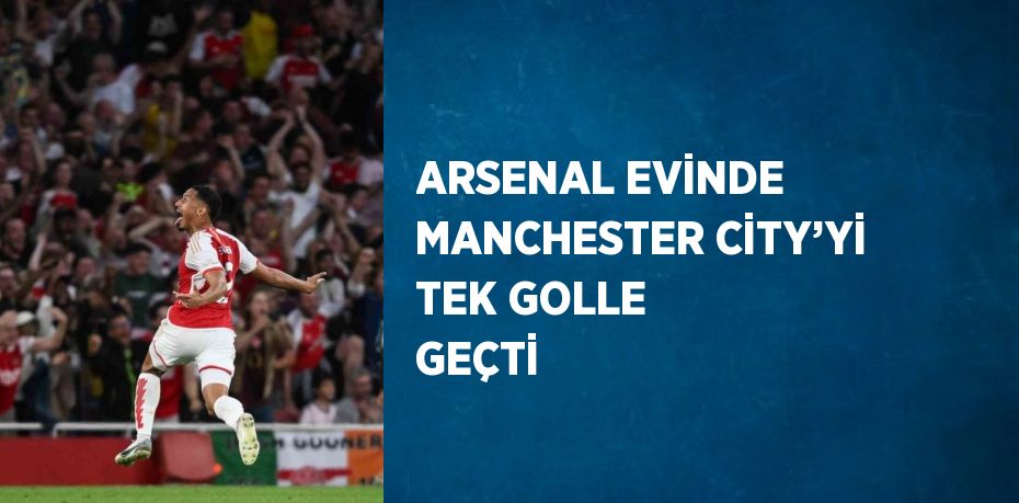 ARSENAL EVİNDE MANCHESTER CİTY’Yİ TEK GOLLE GEÇTİ