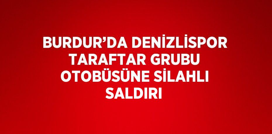 BURDUR’DA DENİZLİSPOR TARAFTAR GRUBU OTOBÜSÜNE SİLAHLI SALDIRI