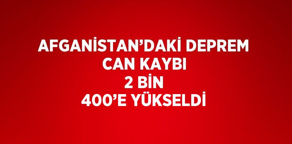 AFGANİSTAN’DAKİ DEPREM CAN KAYBI 2 BİN 400’E YÜKSELDİ