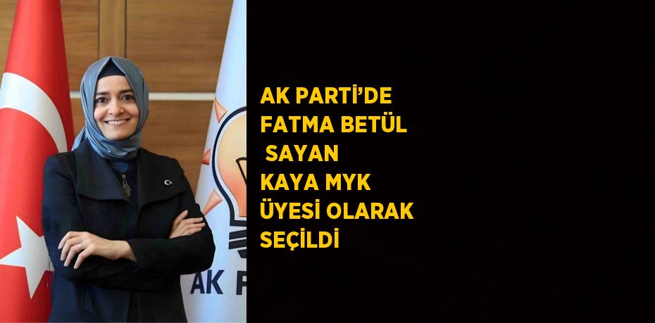 AK PARTİ’DE FATMA BETÜL  SAYAN KAYA MYK ÜYESİ OLARAK SEÇİLDİ