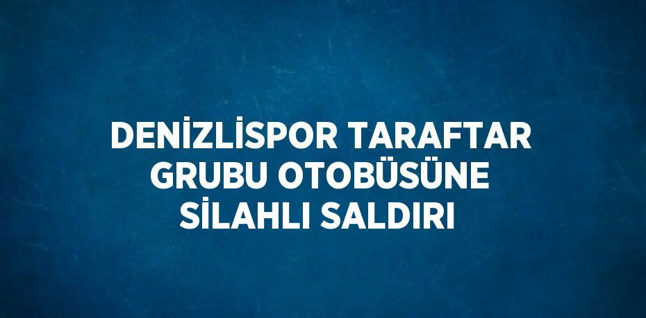 DENİZLİSPOR TARAFTAR GRUBU OTOBÜSÜNE SİLAHLI SALDIRI