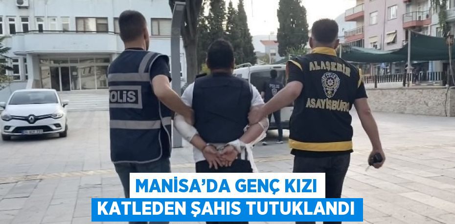 MANİSA’DA GENÇ KIZI KATLEDEN ŞAHIS TUTUKLANDI