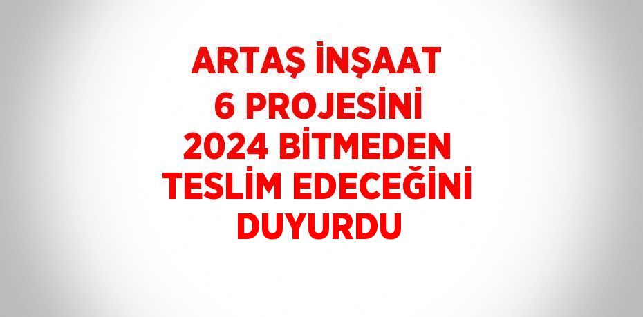 ARTAŞ İNŞAAT 6 PROJESİNİ 2024 BİTMEDEN TESLİM EDECEĞİNİ DUYURDU