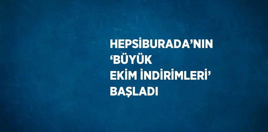 HEPSİBURADA’NIN ‘BÜYÜK EKİM İNDİRİMLERİ’ BAŞLADI