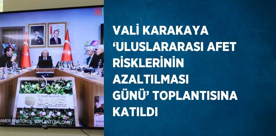 VALİ KARAKAYA ‘ULUSLARARASI AFET RİSKLERİNİN AZALTILMASI GÜNÜ’ TOPLANTISINA KATILDI