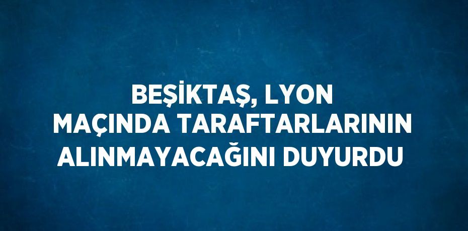 BEŞİKTAŞ, LYON MAÇINDA TARAFTARLARININ ALINMAYACAĞINI DUYURDU