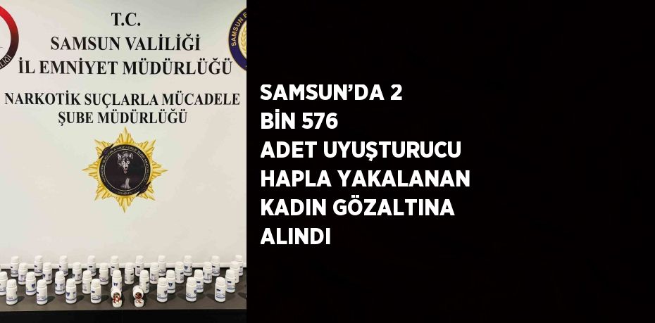 SAMSUN’DA 2 BİN 576 ADET UYUŞTURUCU HAPLA YAKALANAN KADIN GÖZALTINA ALINDI