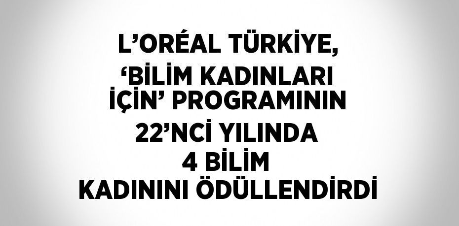 L’ORÉAL TÜRKİYE, ‘BİLİM KADINLARI İÇİN’ PROGRAMININ 22’NCİ YILINDA 4 BİLİM KADININI ÖDÜLLENDİRDİ