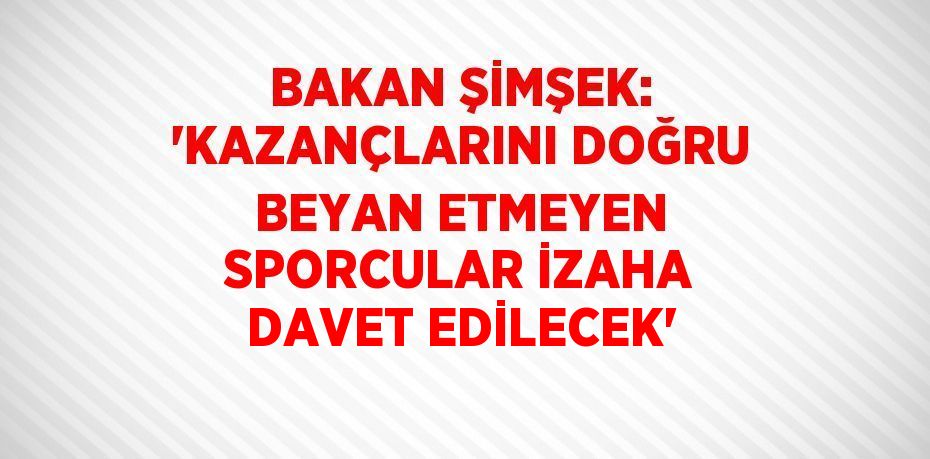 BAKAN ŞİMŞEK: 'KAZANÇLARINI DOĞRU BEYAN ETMEYEN SPORCULAR İZAHA DAVET EDİLECEK'