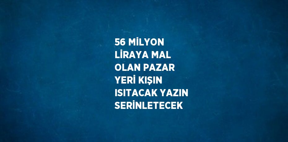 56 MİLYON LİRAYA MAL OLAN PAZAR YERİ KIŞIN ISITACAK YAZIN SERİNLETECEK