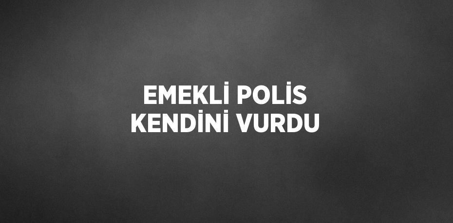 EMEKLİ POLİS KENDİNİ VURDU