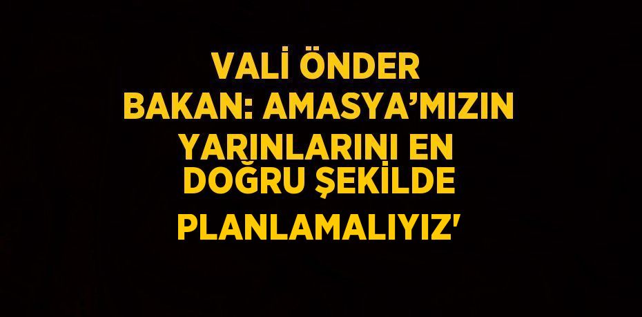 VALİ ÖNDER BAKAN: AMASYA’MIZIN YARINLARINI EN DOĞRU ŞEKİLDE PLANLAMALIYIZ'