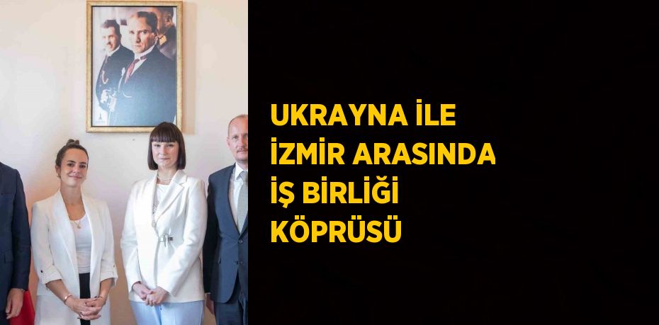 UKRAYNA İLE İZMİR ARASINDA İŞ BİRLİĞİ KÖPRÜSÜ