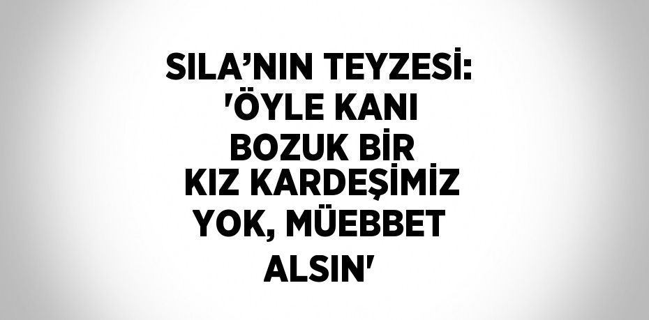 SILA’NIN TEYZESİ: 'ÖYLE KANI BOZUK BİR KIZ KARDEŞİMİZ YOK, MÜEBBET ALSIN'