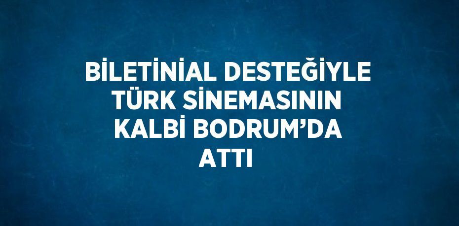 BİLETİNİAL DESTEĞİYLE TÜRK SİNEMASININ KALBİ BODRUM’DA ATTI